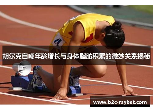 胡尔克自嘲年龄增长与身体脂肪积累的微妙关系揭秘