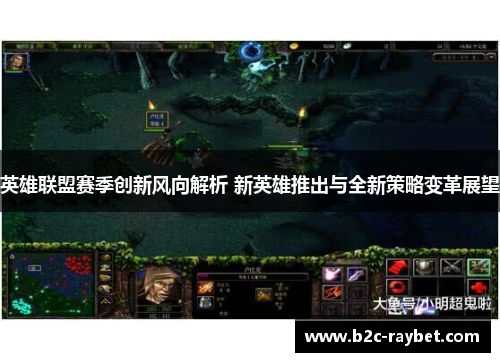英雄联盟赛季创新风向解析 新英雄推出与全新策略变革展望