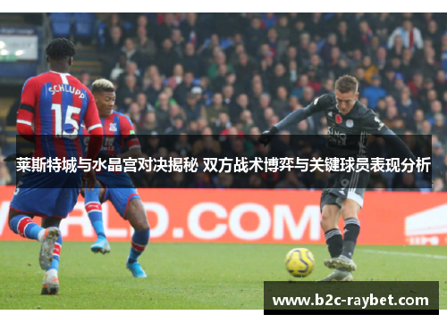 莱斯特城与水晶宫对决揭秘 双方战术博弈与关键球员表现分析