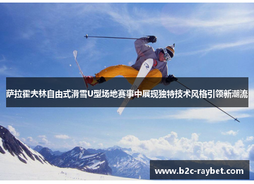 萨拉霍夫林自由式滑雪U型场地赛事中展现独特技术风格引领新潮流