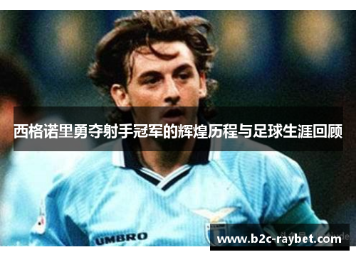 西格诺里勇夺射手冠军的辉煌历程与足球生涯回顾