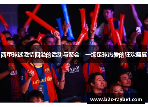 西甲球迷激情四溢的活动与聚会：一场足球热爱的狂欢盛宴