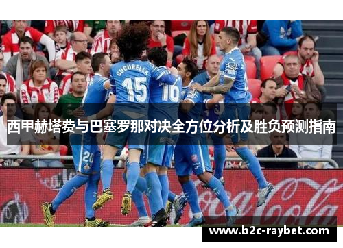 西甲赫塔费与巴塞罗那对决全方位分析及胜负预测指南