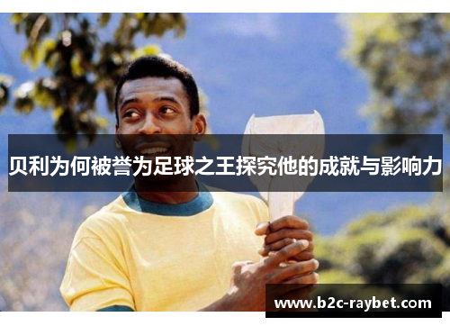 贝利为何被誉为足球之王探究他的成就与影响力
