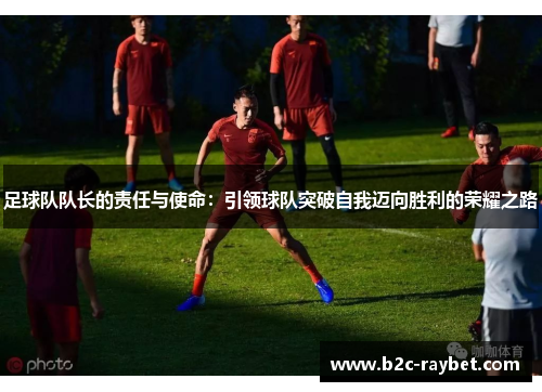 足球队队长的责任与使命：引领球队突破自我迈向胜利的荣耀之路