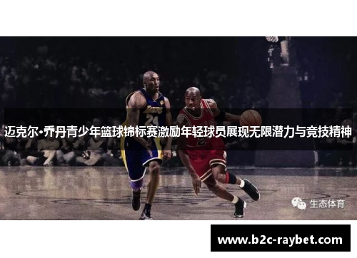 迈克尔·乔丹青少年篮球锦标赛激励年轻球员展现无限潜力与竞技精神