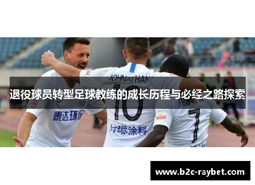 退役球员转型足球教练的成长历程与必经之路探索