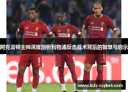阿克灵顿主帅深度剖析利物浦反击战术背后的智慧与启示