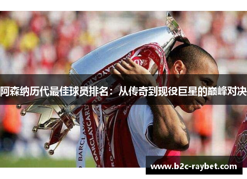 阿森纳历代最佳球员排名：从传奇到现役巨星的巅峰对决