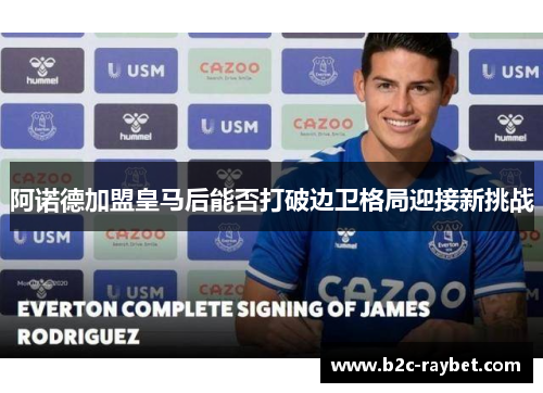 阿诺德加盟皇马后能否打破边卫格局迎接新挑战