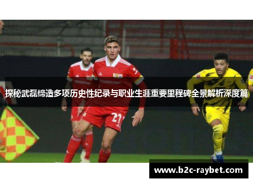 探秘武磊缔造多项历史性纪录与职业生涯重要里程碑全景解析深度篇 探秘武磊缔造多项历史性纪录与职业生涯重要里程碑全景解析深度篇