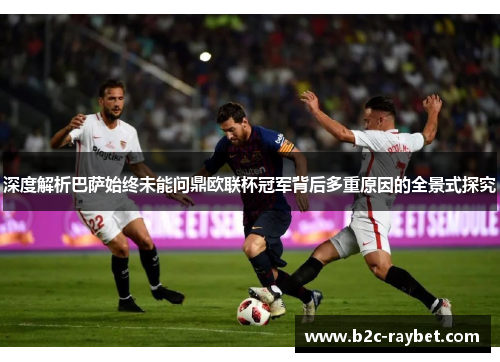 深度解析巴萨始终未能问鼎欧联杯冠军背后多重原因的全景式探究 深度解析巴萨始终未能问鼎欧联杯冠军背后多重原因的全景式探究