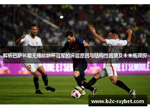 解析巴萨长期无缘欧联杯冠军的深层原因与结构性困境及未来瓶颈探 解析巴萨长期无缘欧联杯冠军的深层原因与结构性困境及未来瓶颈探