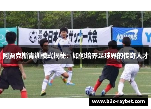 阿贾克斯青训模式揭秘：如何培养足球界的传奇人才