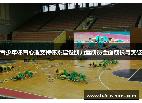 青少年体育心理支持体系建设助力运动员全面成长与突破 青少年体育心理支持体系建设助力运动员全面成长与突破