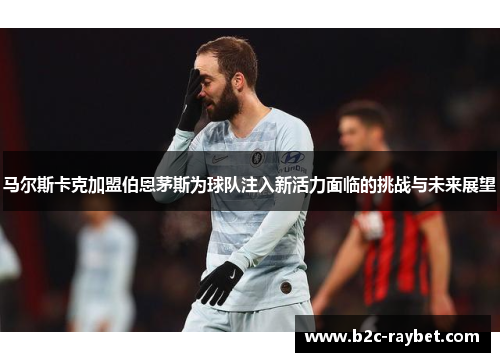 马尔斯卡克加盟伯恩茅斯为球队注入新活力面临的挑战与未来展望