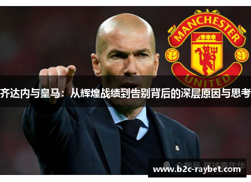 齐达内与皇马：从辉煌战绩到告别背后的深层原因与思考