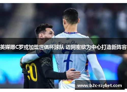 英媒曝C罗或加盟世俱杯球队 迈阿密欲为中心打造新阵容 英媒曝C罗或加盟世俱杯球队 迈阿密欲为中心打造新阵容