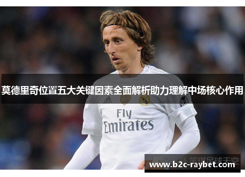 莫德里奇位置五大关键因素全面解析助力理解中场核心作用