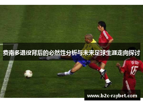 费南多退役背后的必然性分析与未来足球生涯走向探讨