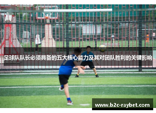 足球队队长必须具备的五大核心能力及其对团队胜利的关键影响