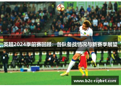 英超2024季前赛回顾：各队备战情况与新赛季展望