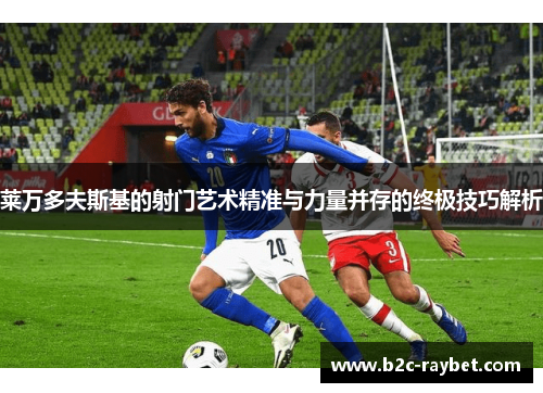 莱万多夫斯基的射门艺术精准与力量并存的终极技巧解析 莱万多夫斯基的射门艺术精准与力量并存的终极技巧解析