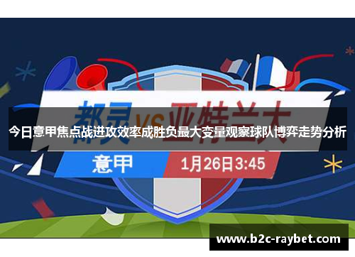 今日意甲焦点战进攻效率成胜负最大变量观察球队博弈走势分析 今日意甲焦点战进攻效率成胜负最大变量观察球队博弈走势分析