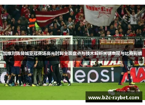 加维对阵曼城亚冠赛场高光时刻全面盘点与技术解析关键表现与比赛影响