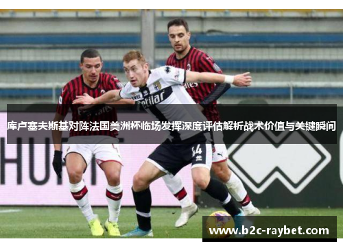 库卢塞夫斯基对阵法国美洲杯临场发挥深度评估解析战术价值与关键瞬间