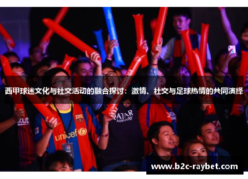 西甲球迷文化与社交活动的融合探讨：激情、社交与足球热情的共同演绎
