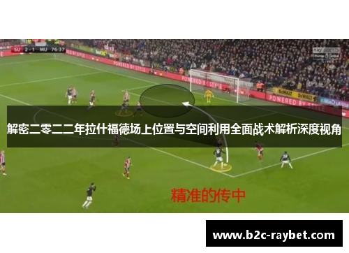 解密二零二二年拉什福德场上位置与空间利用全面战术解析深度视角 解密二零二二年拉什福德场上位置与空间利用全面战术解析深度视角