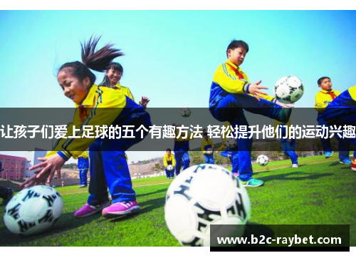 让孩子们爱上足球的五个有趣方法 轻松提升他们的运动兴趣