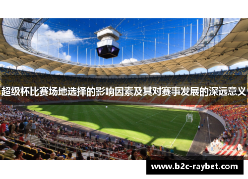 超级杯比赛场地选择的影响因素及其对赛事发展的深远意义 超级杯比赛场地选择的影响因素及其对赛事发展的深远意义