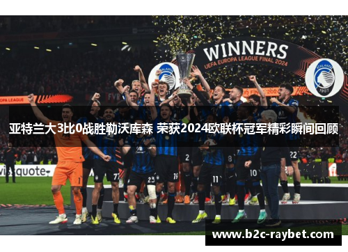 亚特兰大3比0战胜勒沃库森 荣获2024欧联杯冠军精彩瞬间回顾 亚特兰大3比0战胜勒沃库森 荣获2024欧联杯冠军精彩瞬间回顾