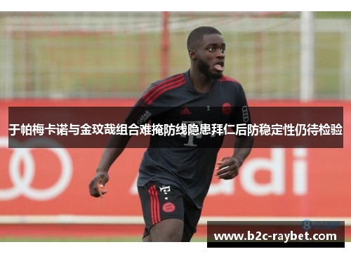 于帕梅卡诺与金玟哉组合难掩防线隐患拜仁后防稳定性仍待检验 于帕梅卡诺与金玟哉组合难掩防线隐患拜仁后防稳定性仍待检验