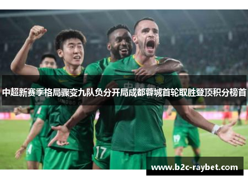 中超新赛季格局骤变九队负分开局成都蓉城首轮取胜登顶积分榜首