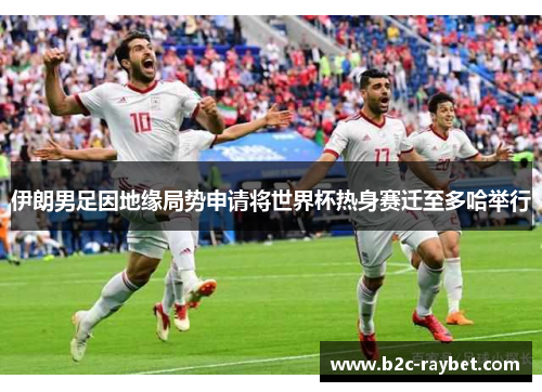 伊朗男足因地缘局势申请将世界杯热身赛迁至多哈举行
