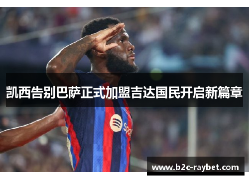 凯西告别巴萨正式加盟吉达国民开启新篇章
