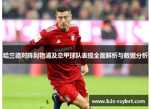 哈兰德对阵利物浦及意甲球队表现全面解析与数据分析 哈兰德对阵利物浦及意甲球队表现全面解析与数据分析