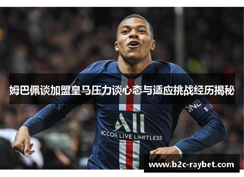 姆巴佩谈加盟皇马压力谈心态与适应挑战经历揭秘 姆巴佩谈加盟皇马压力谈心态与适应挑战经历揭秘