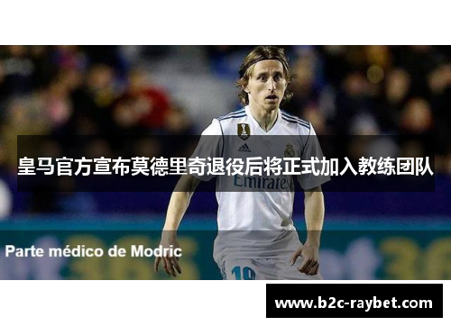 皇马官方宣布莫德里奇退役后将正式加入教练团队