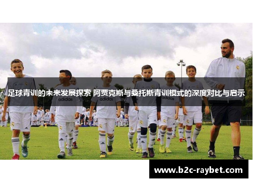 足球青训的未来发展探索 阿贾克斯与桑托斯青训模式的深度对比与启示