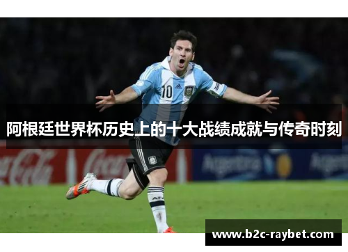 阿根廷世界杯历史上的十大战绩成就与传奇时刻