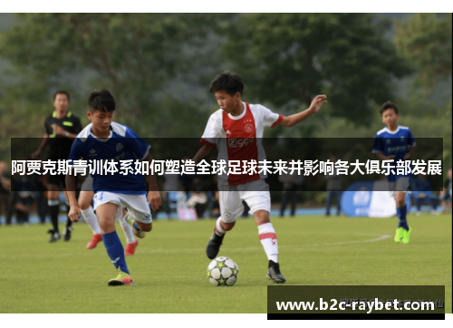 阿贾克斯青训体系如何塑造全球足球未来并影响各大俱乐部发展